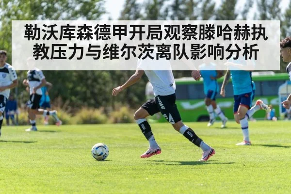 勒沃库森德甲开局观察滕哈赫执教压力与维尔茨离队影响分析
