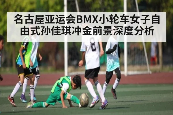名古屋亚运会BMX小轮车女子自由式孙佳琪冲金前景深度分析