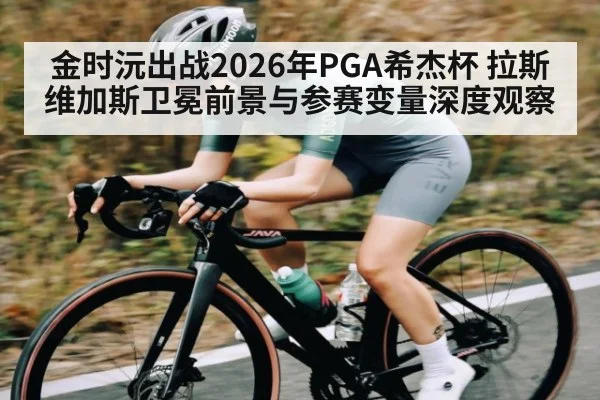 金时沅出战2026年PGA希杰杯 拉斯维加斯卫冕前景与参赛变量深度观察