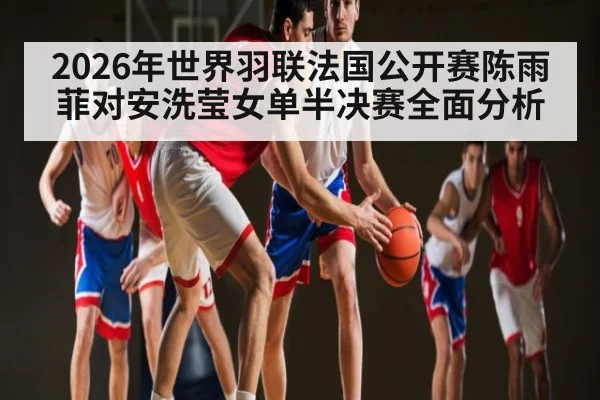 2026年世界羽联法国公开赛陈雨菲对安洗莹女单半决赛全面分析
